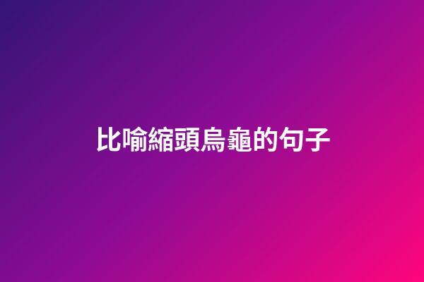 比喻縮頭烏龜的句子