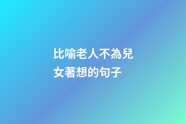 比喻老人不為兒女著想的句子