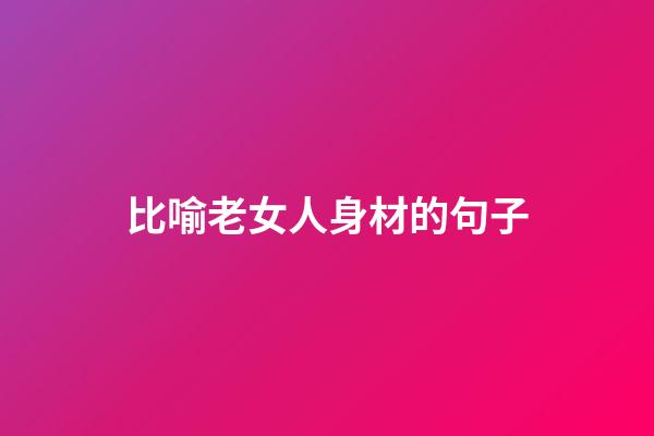 比喻老女人身材的句子