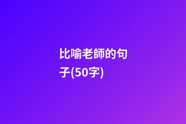 比喻老師的句子(50字)
