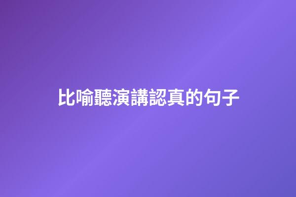 比喻聽演講認真的句子