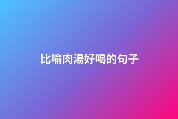 比喻肉湯好喝的句子