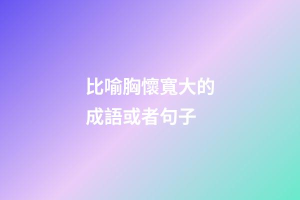 比喻胸懷寬大的成語或者句子