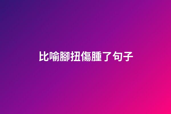 比喻腳扭傷腫了句子