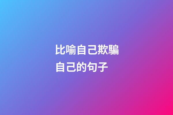 比喻自己欺騙自己的句子