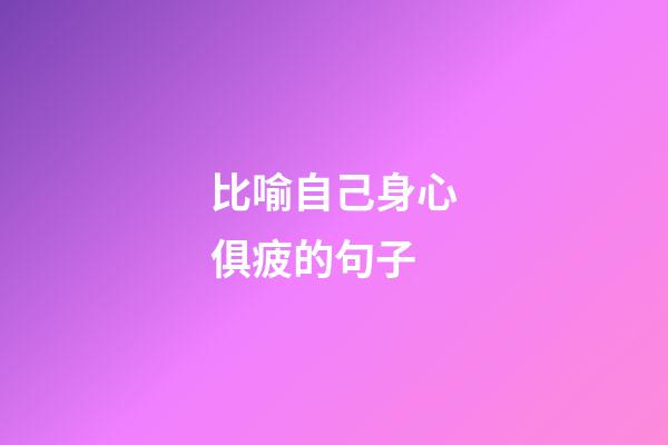 比喻自己身心俱疲的句子