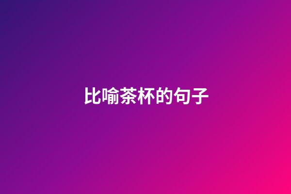 比喻茶杯的句子