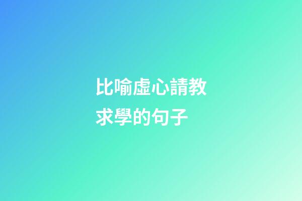 比喻虛心請教求學的句子