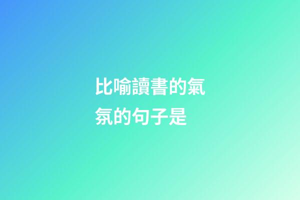 比喻讀書的氣氛的句子是
