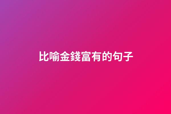 比喻金錢富有的句子