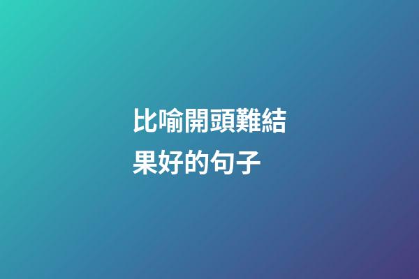 比喻開頭難結果好的句子