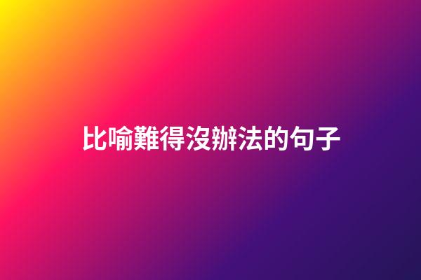 比喻難得沒辦法的句子