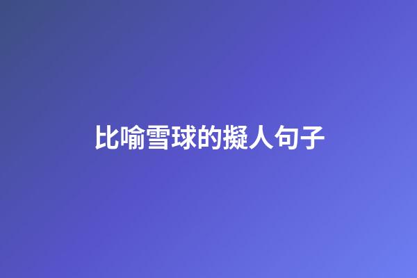 比喻雪球的擬人句子