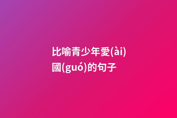 比喻青少年愛(ài)國(guó)的句子
