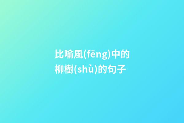 比喻風(fēng)中的柳樹(shù)的句子