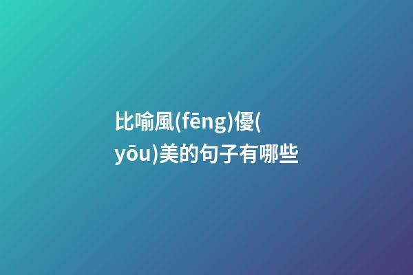 比喻風(fēng)優(yōu)美的句子有哪些