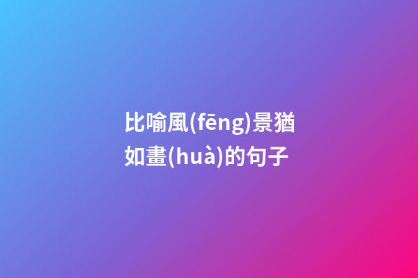 比喻風(fēng)景猶如畫(huà)的句子