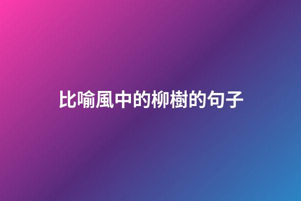 比喻風中的柳樹的句子