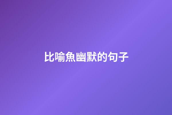 比喻魚幽默的句子