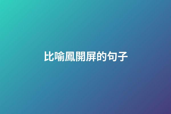 比喻鳳開屏的句子