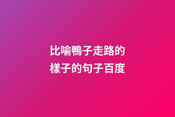 比喻鴨子走路的樣子的句子百度