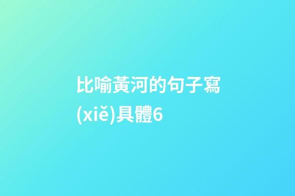 比喻黃河的句子寫(xiě)具體6