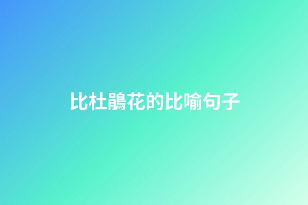 比杜鵑花的比喻句子