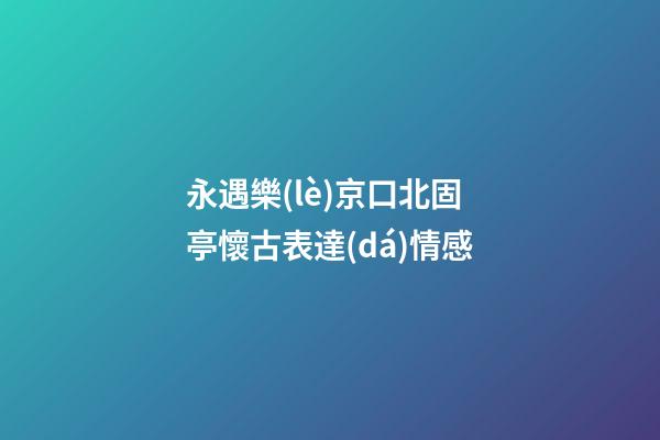 永遇樂(lè)京口北固亭懷古表達(dá)情感
