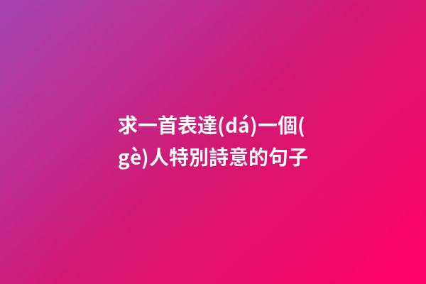 求一首表達(dá)一個(gè)人特別詩意的句子