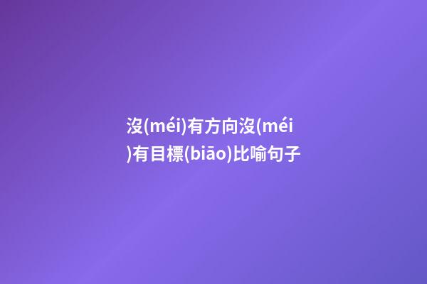 沒(méi)有方向沒(méi)有目標(biāo)比喻句子