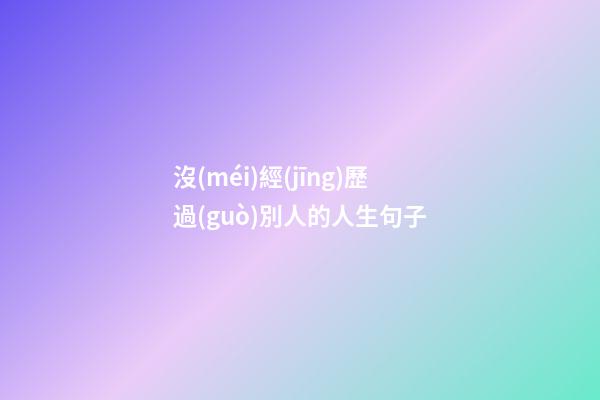 沒(méi)經(jīng)歷過(guò)別人的人生句子