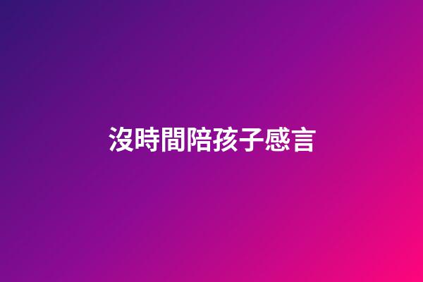 沒時間陪孩子感言