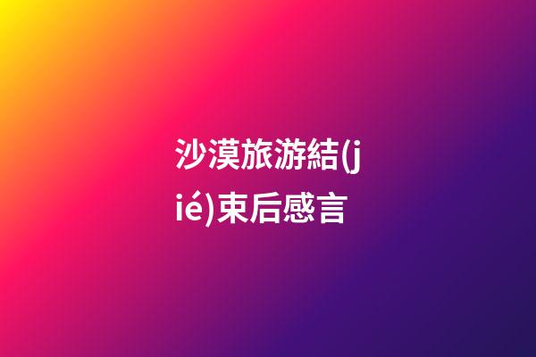 沙漠旅游結(jié)束后感言