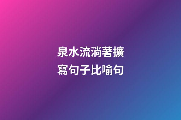 泉水流淌著擴寫句子比喻句