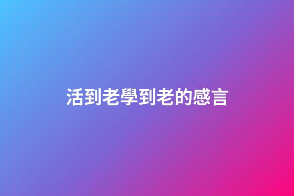 活到老學到老的感言