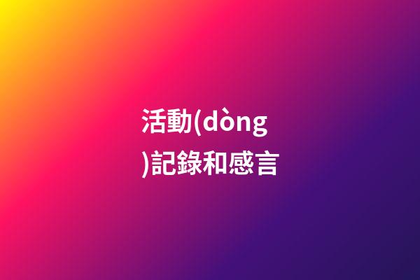 活動(dòng)記錄和感言