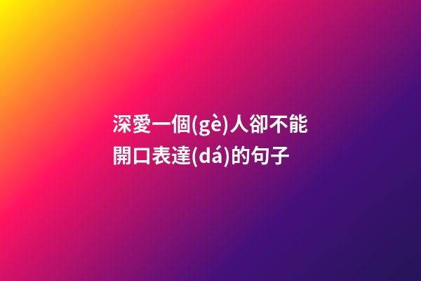 深愛一個(gè)人卻不能開口表達(dá)的句子