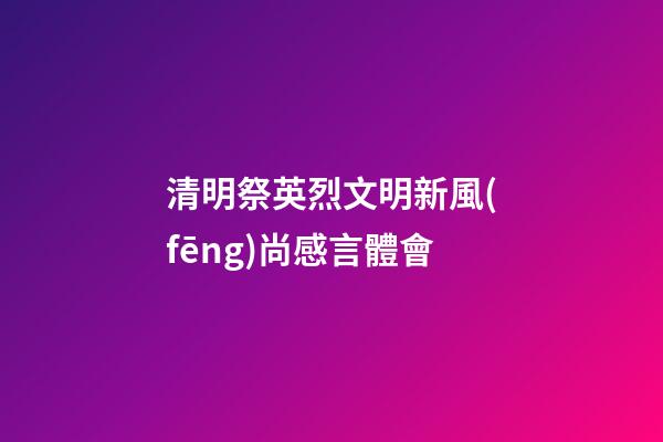 清明祭英烈文明新風(fēng)尚感言體會