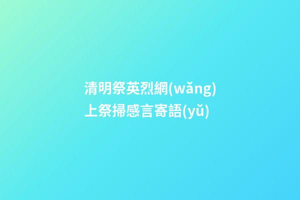 清明祭英烈網(wǎng)上祭掃感言寄語(yǔ)