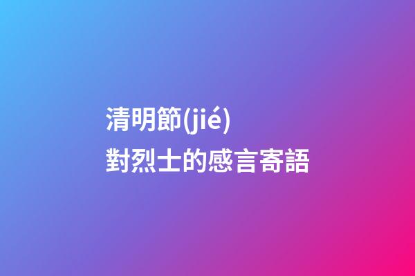 清明節(jié)對烈士的感言寄語