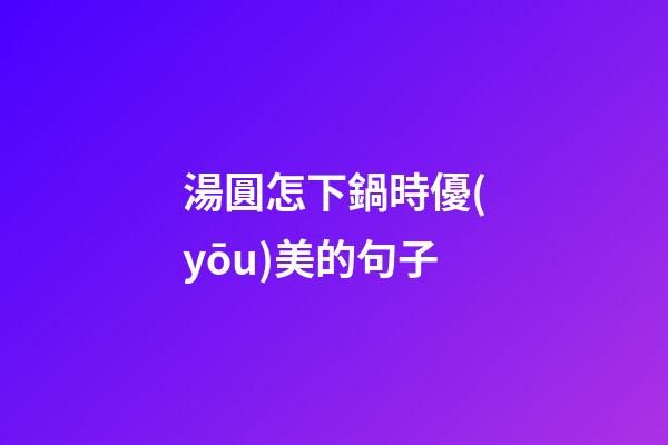 湯圓怎下鍋時優(yōu)美的句子