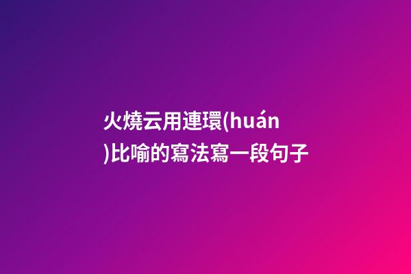 火燒云用連環(huán)比喻的寫法寫一段句子