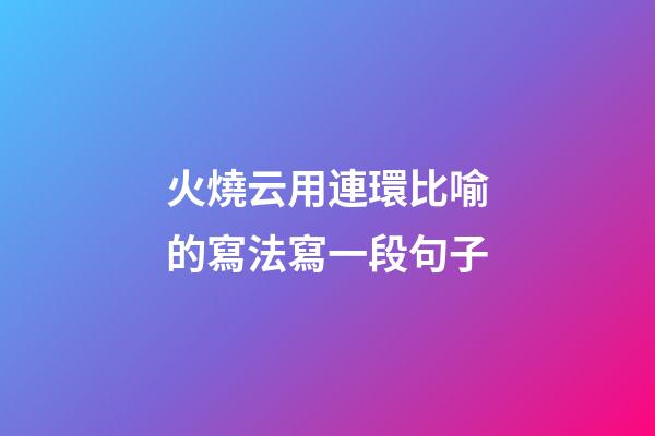 火燒云用連環比喻的寫法寫一段句子