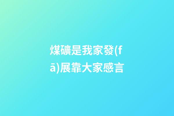 煤礦是我家發(fā)展靠大家感言