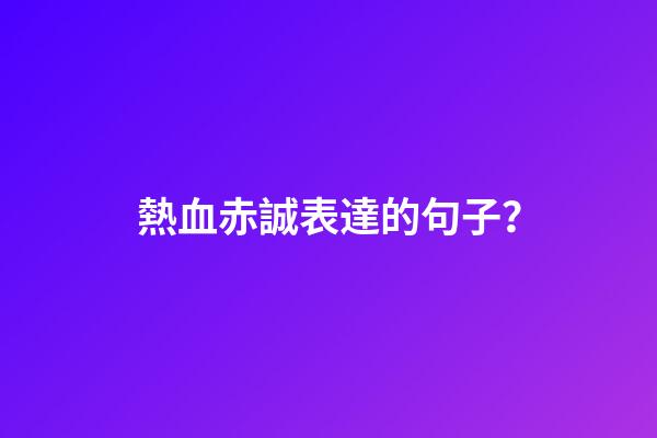 熱血赤誠表達的句子？