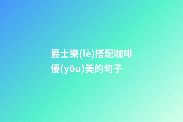 爵士樂(lè)搭配咖啡優(yōu)美的句子