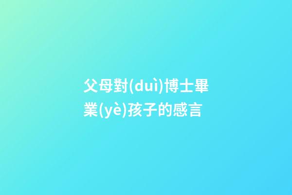 父母對(duì)博士畢業(yè)孩子的感言