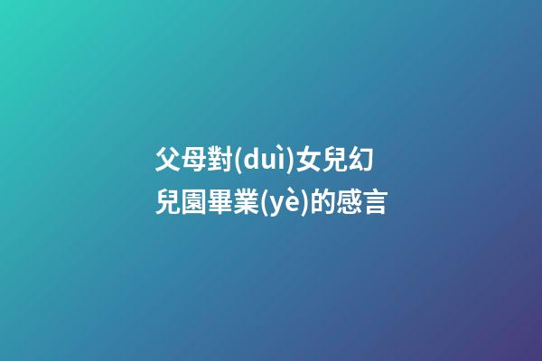 父母對(duì)女兒幻兒園畢業(yè)的感言