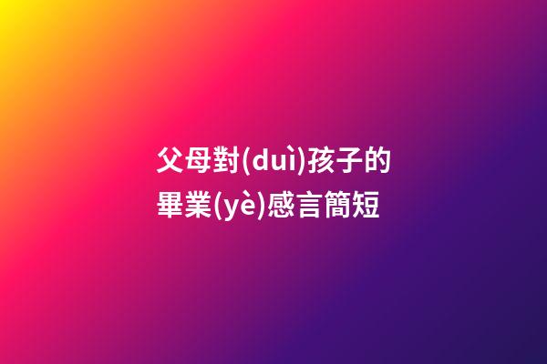 父母對(duì)孩子的畢業(yè)感言簡短