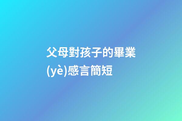 父母對孩子的畢業(yè)感言簡短